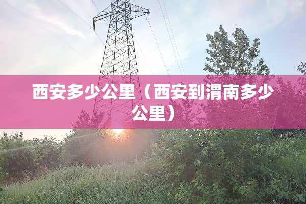 西安多少公里（西安到渭南多少公里）