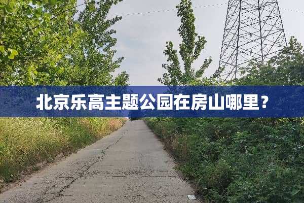 北京乐高主题公园在房山哪里？