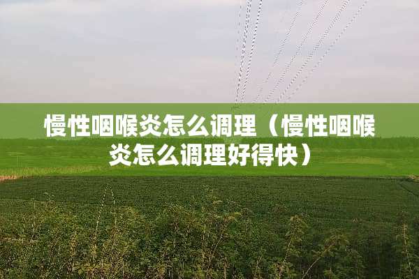 慢性咽喉炎怎么调理（慢性咽喉炎怎么调理好得快）
