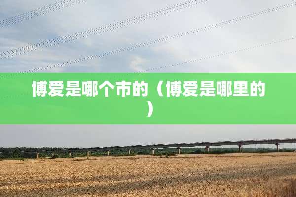 博爱是哪个市的（博爱是哪里的）
