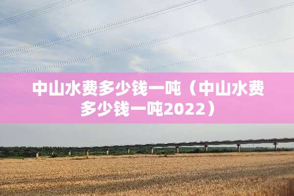 中山水费多少钱一吨（中山水费多少钱一吨2022）