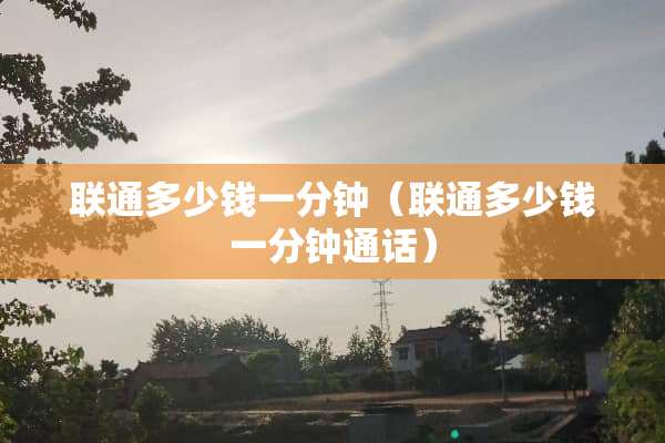 联通多少钱一分钟（联通多少钱一分钟通话）