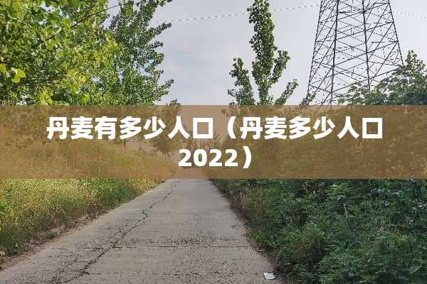 丹麦有多少人口（丹麦多少人口2022）