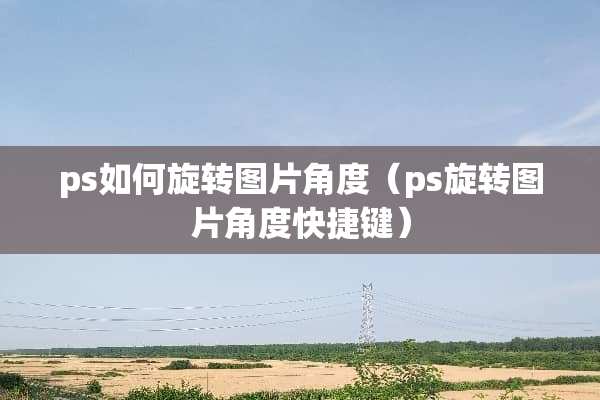 ps如何旋转图片角度（ps旋转图片角度快捷键）