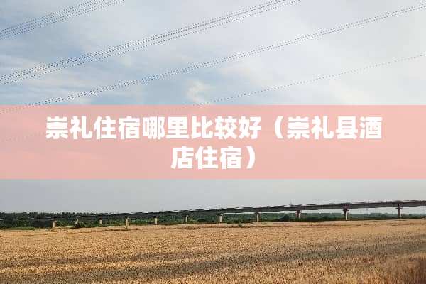 崇礼住宿哪里比较好（崇礼县酒店住宿）
