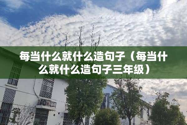 每当什么就什么造句子（每当什么就什么造句子三年级）