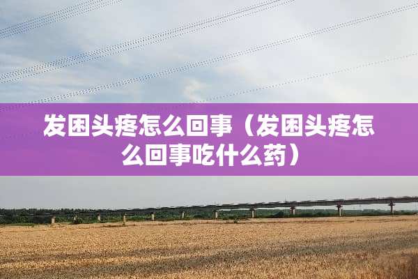 发困头疼怎么回事（发困头疼怎么回事吃什么药）