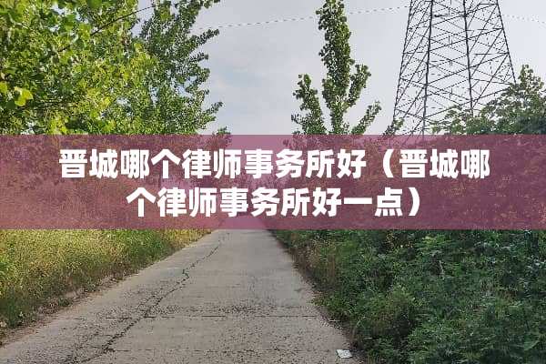 晋城哪个律师事务所好（晋城哪个律师事务所好一点）