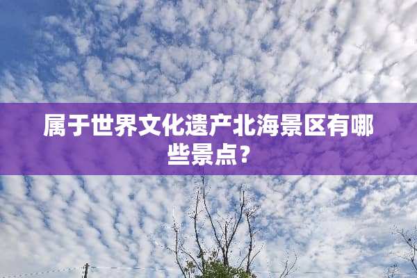 属于世界文化遗产北海景区有哪些景点？