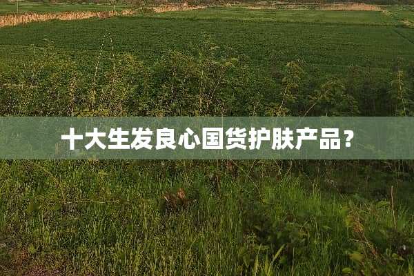 十大生发良心国货护肤产品？