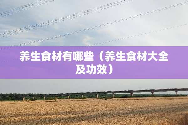养生食材有哪些（养生食材大全及功效）
