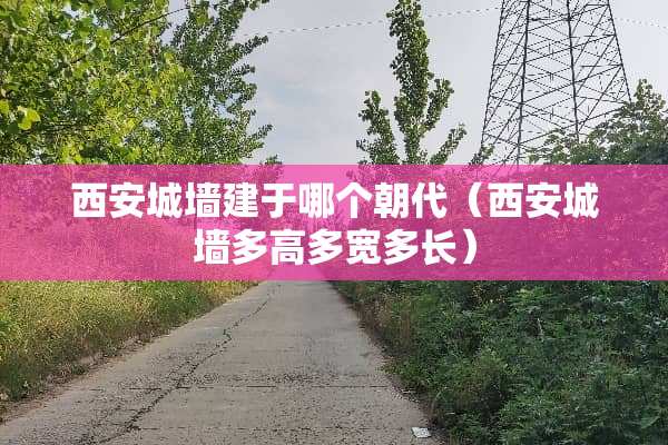 西安城墙建于哪个朝代（西安城墙多高多宽多长）