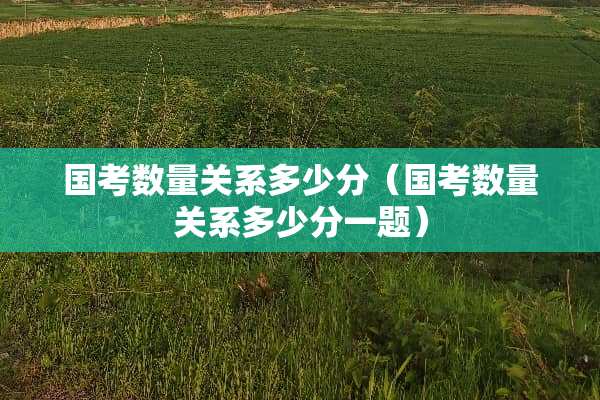 国考数量关系多少分（国考数量关系多少分一题）