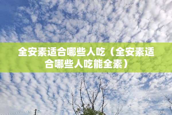 全安素适合哪些人吃（全安素适合哪些人吃能全素）
