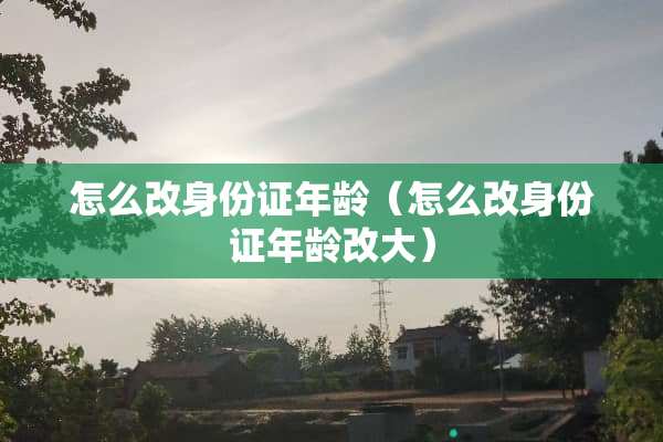 怎么改***年龄（怎么改***年龄改大）