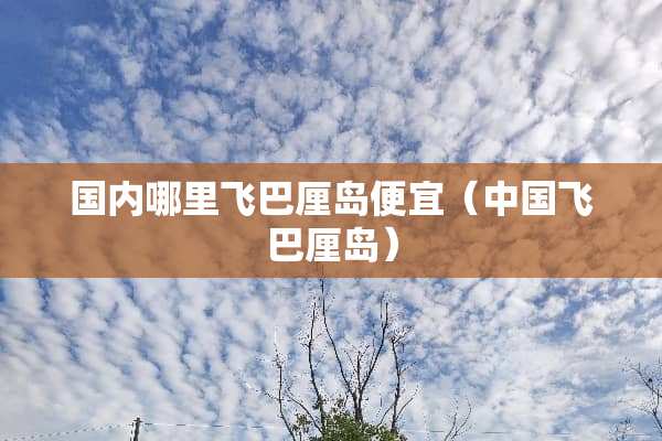 国内哪里飞巴厘岛便宜（中国飞巴厘岛）