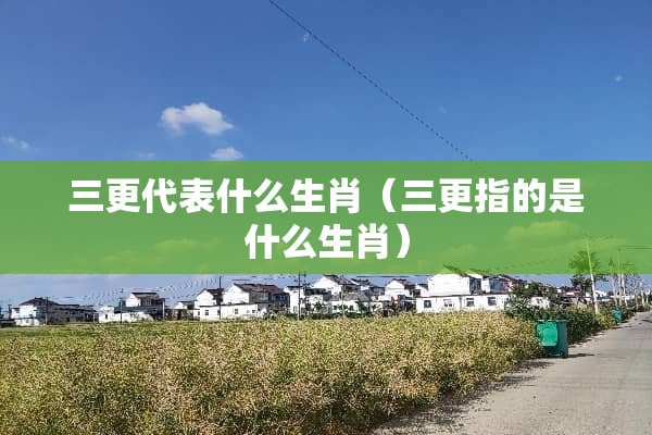 三更代表什么生肖（三更指的是什么生肖）