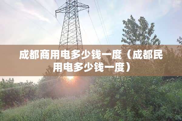 成都商用电多少钱一度（成都民用电多少钱一度）