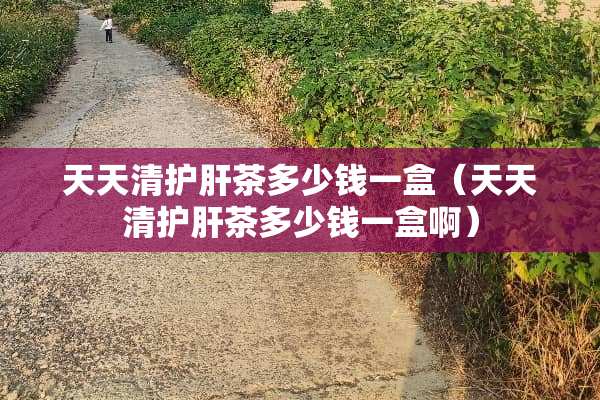 天天清护肝茶多少钱一盒（天天清护肝茶多少钱一盒啊）