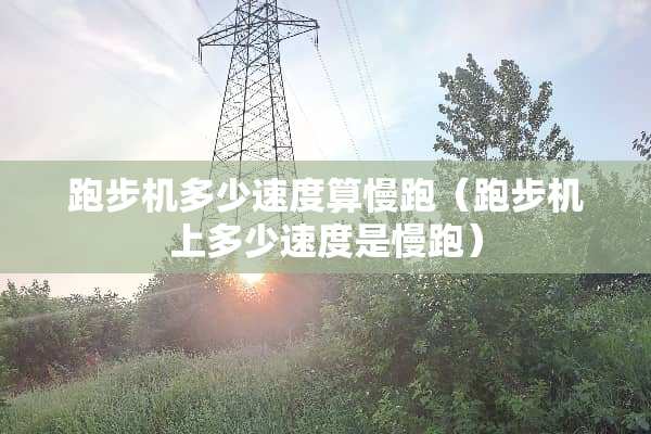 跑步机多少速度算慢跑（跑步机上多少速度是慢跑）
