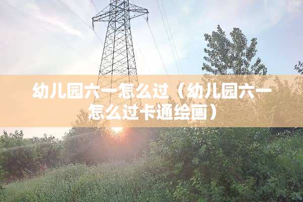 幼儿园六一怎么过（幼儿园六一怎么过卡通绘画）