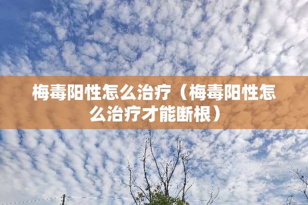 梅毒阳性怎么治疗（梅毒阳性怎么治疗才能断根）