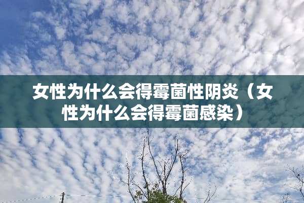 女性为什么会得霉菌性*炎（女性为什么会得霉菌感染）