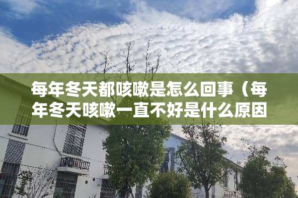 每年冬天都咳嗽是怎么回事（每年冬天咳嗽一直不好是什么原因）