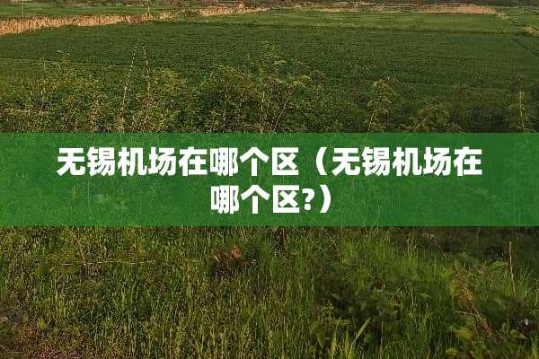 无锡机场在哪个区（无锡机场在哪个区?）