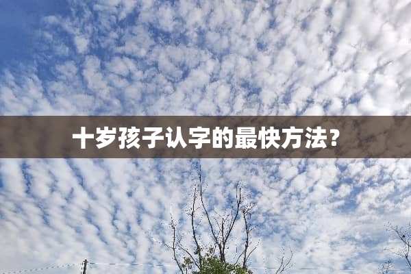 十岁孩子认字的最快方法？