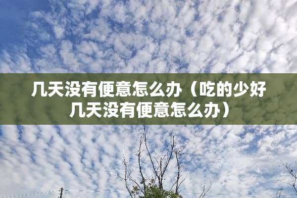几天没有便意怎么办（吃的少好几天没有便意怎么办）