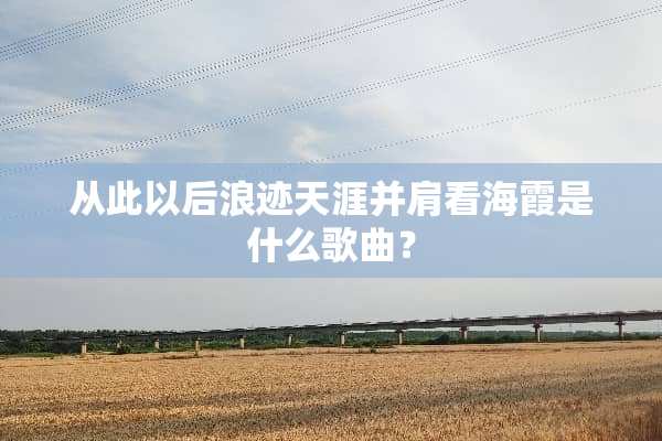 从此以后浪迹天涯并肩看海霞是什么歌曲？
