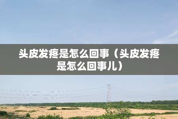 头皮发疼是怎么回事（头皮发疼是怎么回事儿）