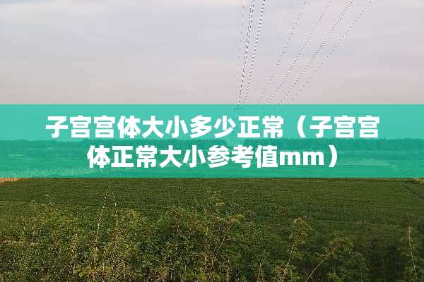 子宫宫体大小多少正常（子宫宫体正常大***值mm）