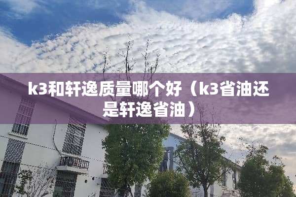 k3和轩逸质量哪个好（k3省油还是轩逸省油）