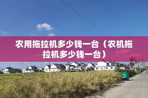 农用拖拉机多少钱一台（农机拖拉机多少钱一台）