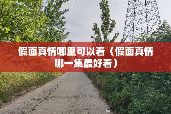假面真情哪里可以看（假面真情哪一集最好看）
