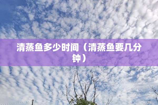 清蒸鱼多少时间（清蒸鱼要几分钟）
