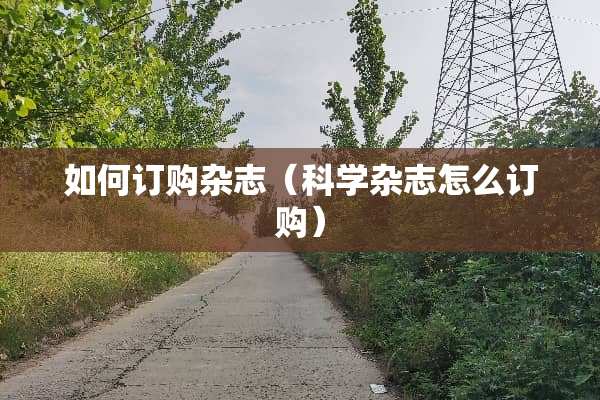 如何订购杂志（科学杂志怎么订购）