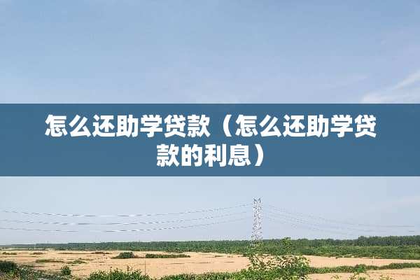 怎么还助学贷款（怎么还助学贷款的利息）