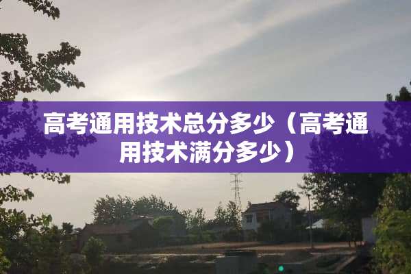 高考通用技术总分多少（高考通用技术满分多少）