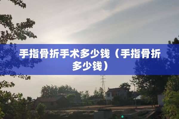 手指骨折手术多少钱（手指骨折多少钱）