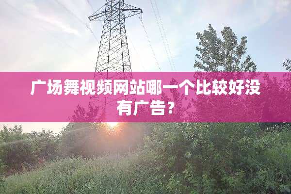 广场舞视频网站哪一个比较好没有广告？