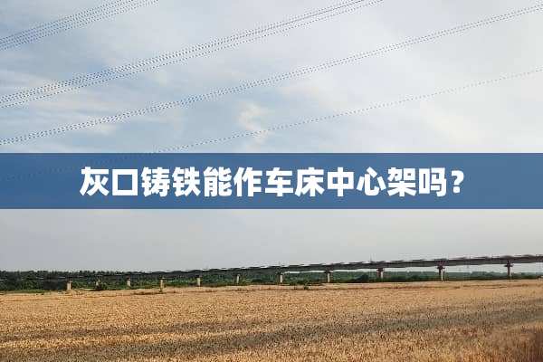 灰口铸铁能作车床中心架吗？