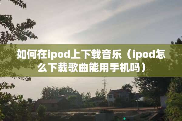 如何在ipod上下载音乐（ipod怎么下载歌曲能用手机吗）