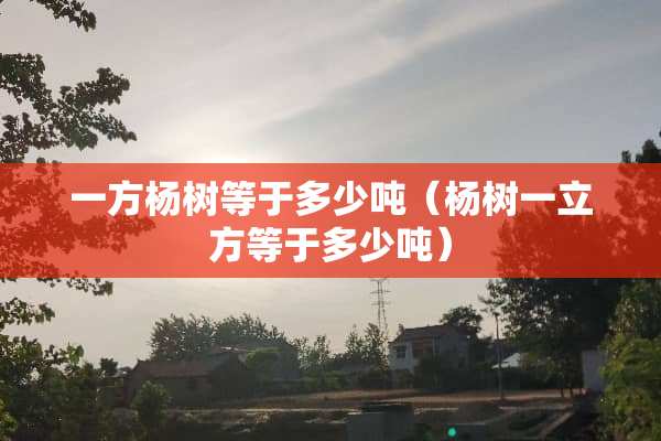 一方杨树等于多少吨（杨树一立方等于多少吨）