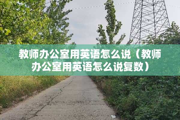 教师办公室用英语怎么说（教师办公室用英语怎么说复数）