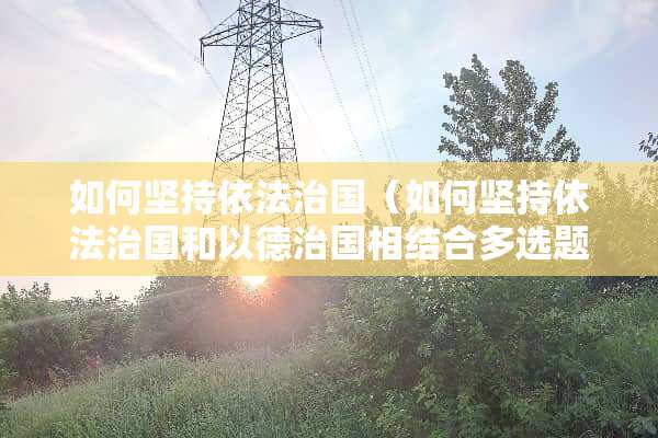 如何坚持依法治国（如何坚持依法治国和以德治国相结合多选题）