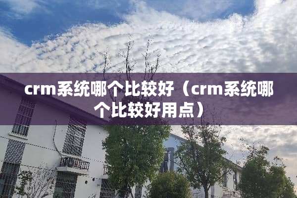 crm系统哪个比较好（crm系统哪个比较好用点）