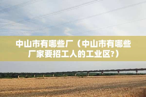 中山市有哪些厂（中山市有哪些厂家要招工人的工业区?）